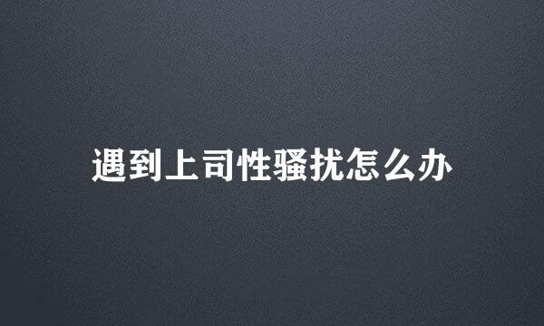 遇到上司性骚扰怎么办