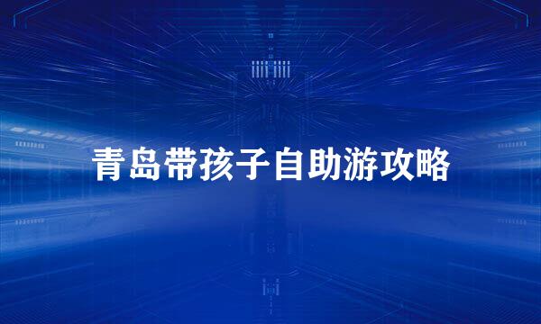 青岛带孩子自助游攻略