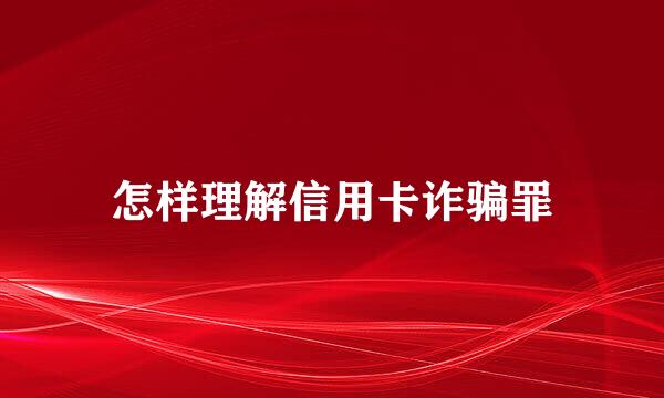 怎样理解信用卡诈骗罪