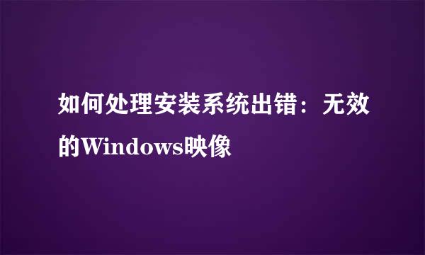 如何处理安装系统出错：无效的Windows映像