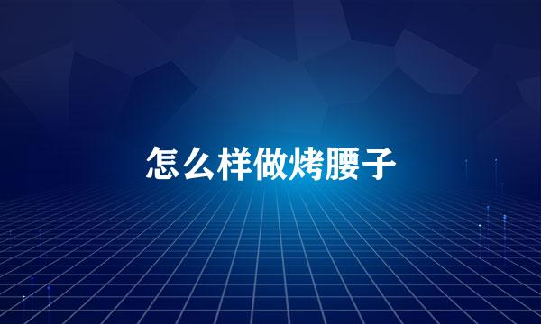怎么样做烤腰子