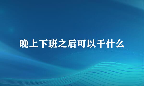 晚上下班之后可以干什么