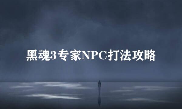 黑魂3专家NPC打法攻略