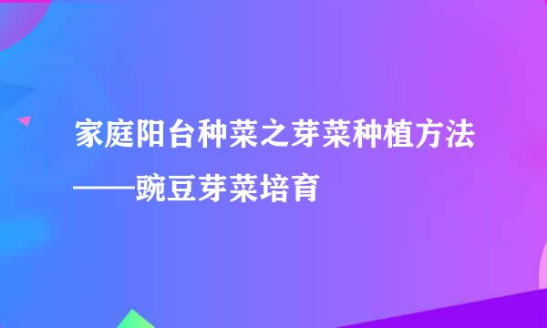 家庭阳台种菜之芽菜种植方法——豌豆芽菜培育