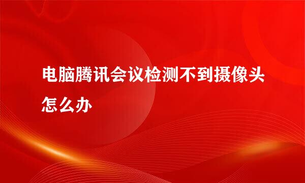电脑腾讯会议检测不到摄像头怎么办