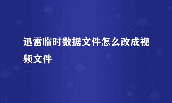 迅雷临时数据文件怎么改成视频文件