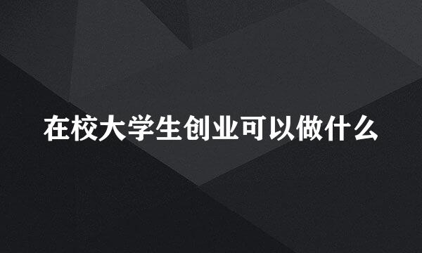 在校大学生创业可以做什么