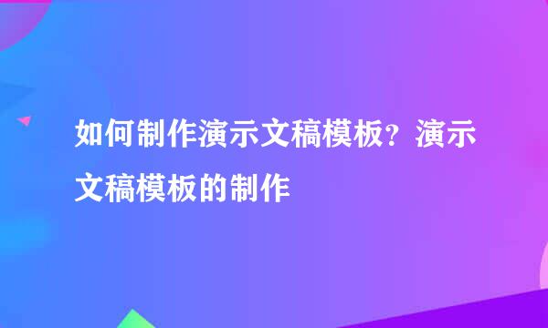 如何制作演示文稿模板？演示文稿模板的制作