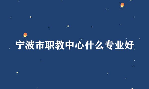 宁波市职教中心什么专业好