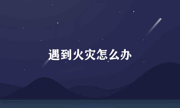 遇到火灾怎么办