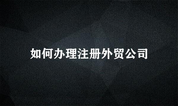 如何办理注册外贸公司