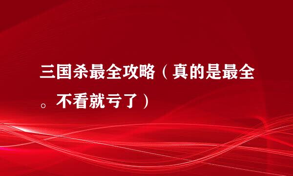 三国杀最全攻略（真的是最全。不看就亏了）
