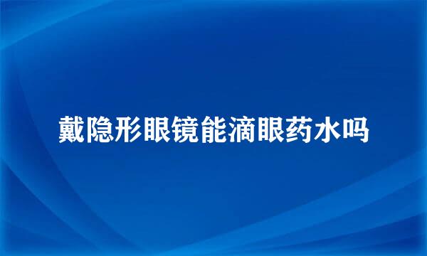 戴隐形眼镜能滴眼药水吗