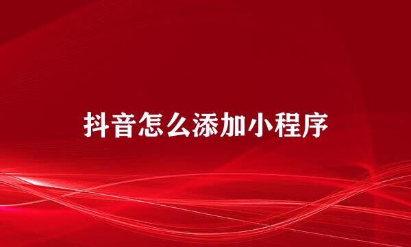 抖音怎么添加小程序