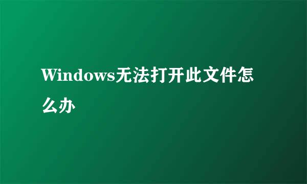 Windows无法打开此文件怎么办