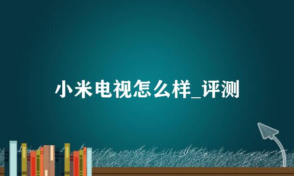 小米电视怎么样_评测