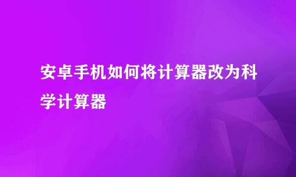 安卓手机如何将计算器改为科学计算器