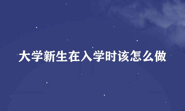 大学新生在入学时该怎么做