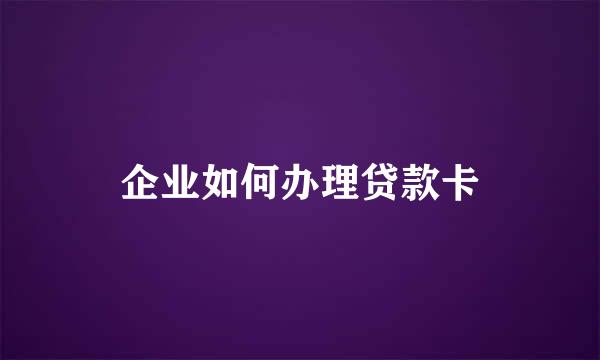 企业如何办理贷款卡
