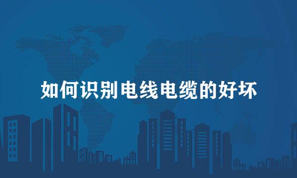 如何识别电线电缆的好坏