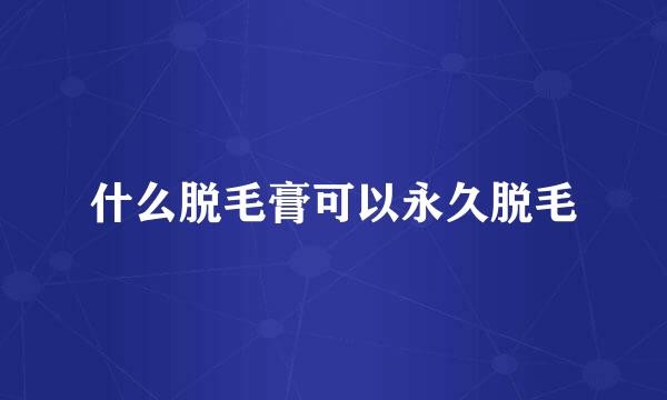 什么脱毛膏可以永久脱毛