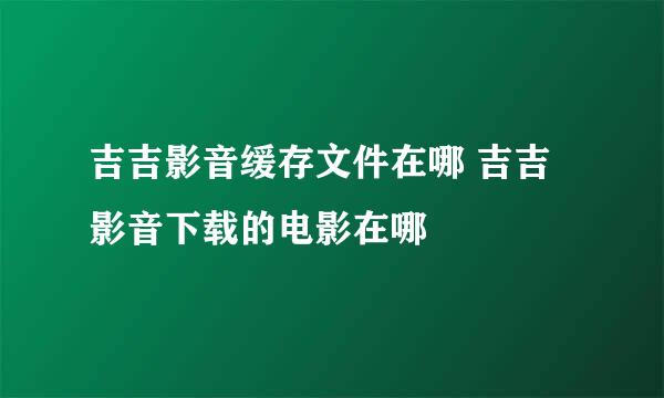 吉吉影音缓存文件在哪 吉吉影音下载的电影在哪