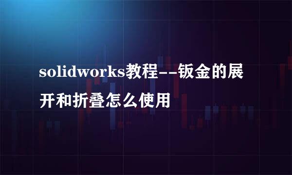 solidworks教程--钣金的展开和折叠怎么使用