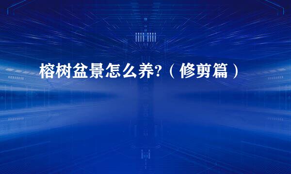榕树盆景怎么养?（修剪篇）