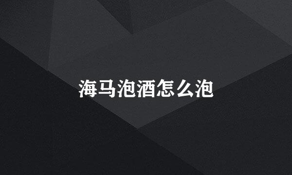 海马泡酒怎么泡