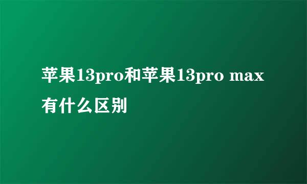 苹果13pro和苹果13pro max有什么区别