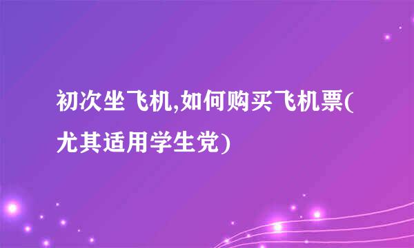 初次坐飞机,如何购买飞机票(尤其适用学生党)
