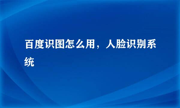 百度识图怎么用，人脸识别系统