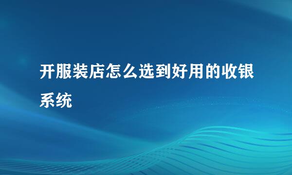 开服装店怎么选到好用的收银系统
