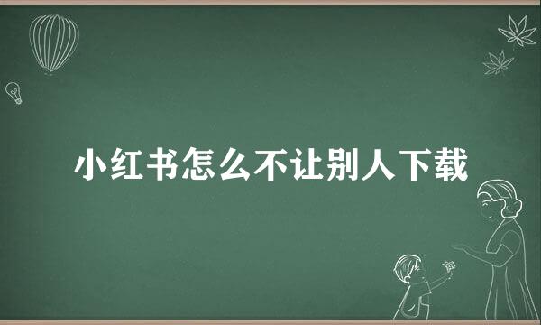 小红书怎么不让别人下载