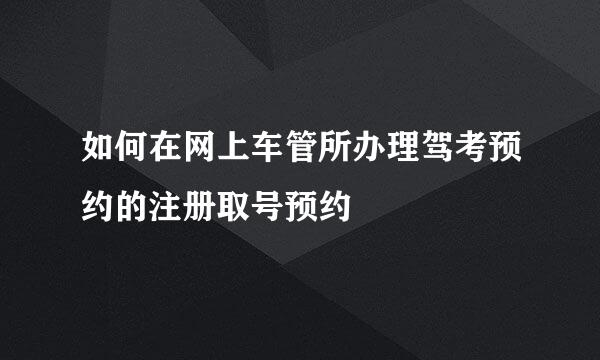 如何在网上车管所办理驾考预约的注册取号预约