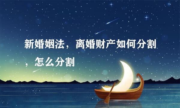 新婚姻法，离婚财产如何分割，怎么分割