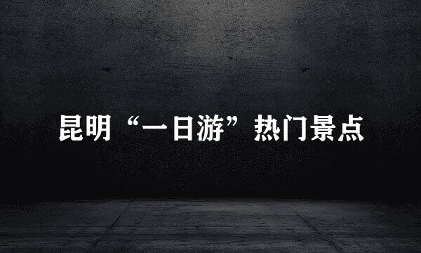 昆明“一日游”热门景点