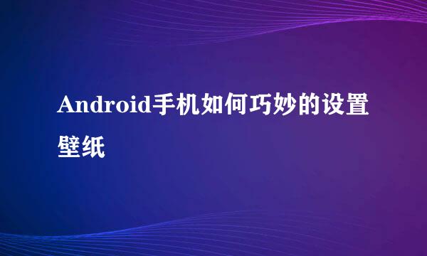 Android手机如何巧妙的设置壁纸
