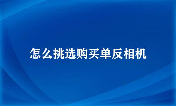 怎么挑选购买单反相机