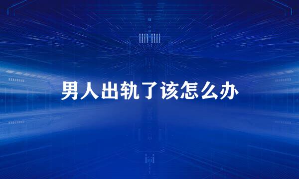 男人出轨了该怎么办