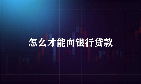 怎么才能向银行贷款