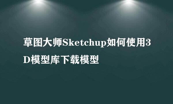 草图大师Sketchup如何使用3D模型库下载模型