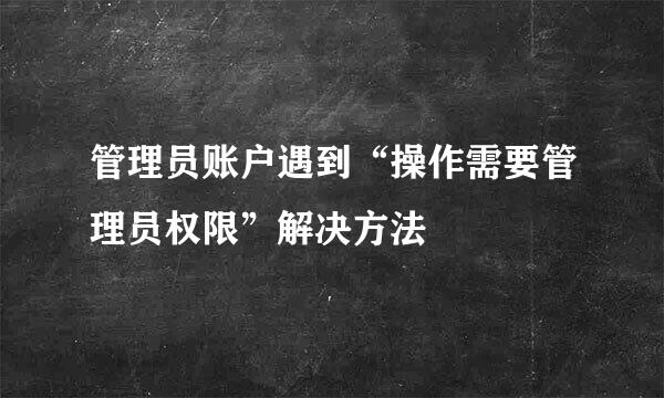管理员账户遇到“操作需要管理员权限”解决方法