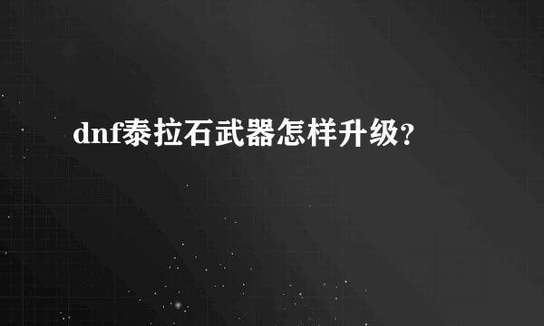 dnf泰拉石武器怎样升级？