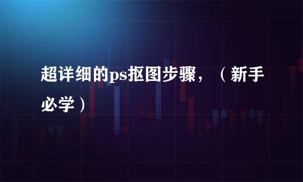 超详细的ps抠图步骤，（新手必学）