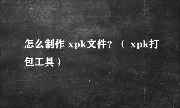 怎么制作 xpk文件？（ xpk打包工具）