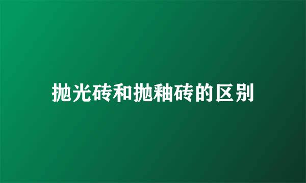 抛光砖和抛釉砖的区别
