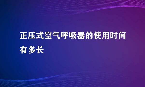 正压式空气呼吸器的使用时间有多长