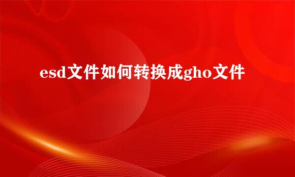 esd文件如何转换成gho文件