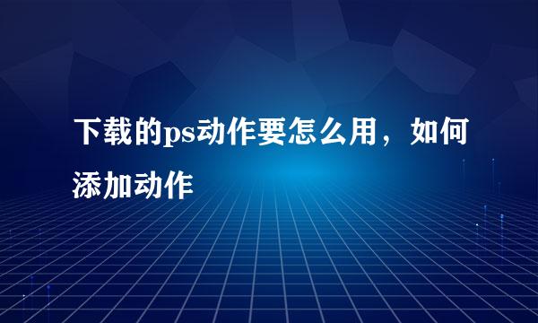 下载的ps动作要怎么用，如何添加动作